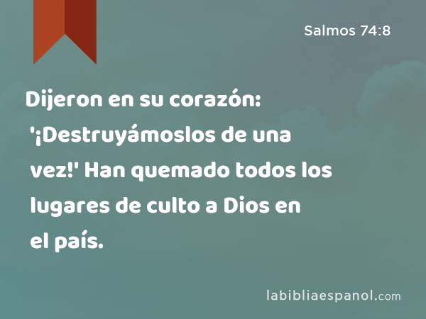 Dijeron en su corazón: '¡Destruyámoslos de una vez!' Han quemado todos los lugares de culto a Dios en el país. - Salmos 74:8