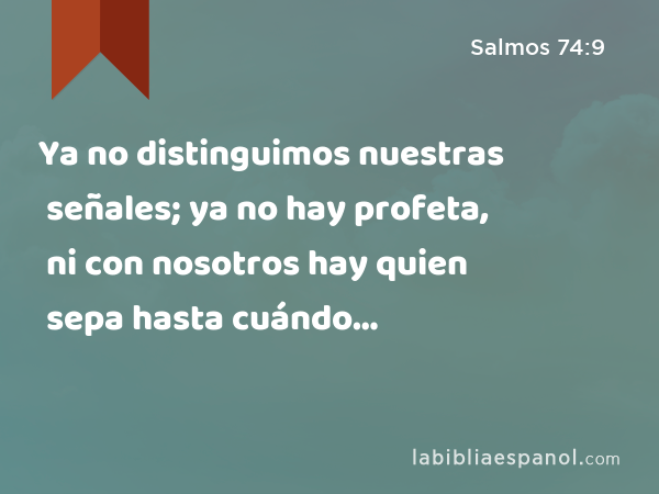 Ya no distinguimos nuestras señales; ya no hay profeta, ni con nosotros hay quien sepa hasta cuándo… - Salmos 74:9