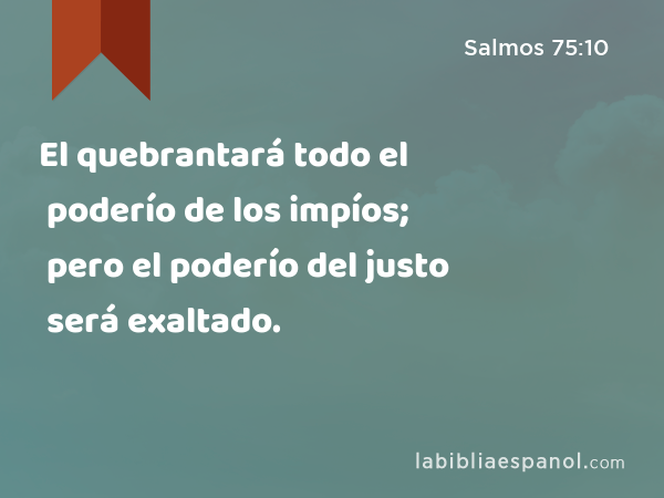 El quebrantará todo el poderío de los impíos; pero el poderío del justo será exaltado. - Salmos 75:10