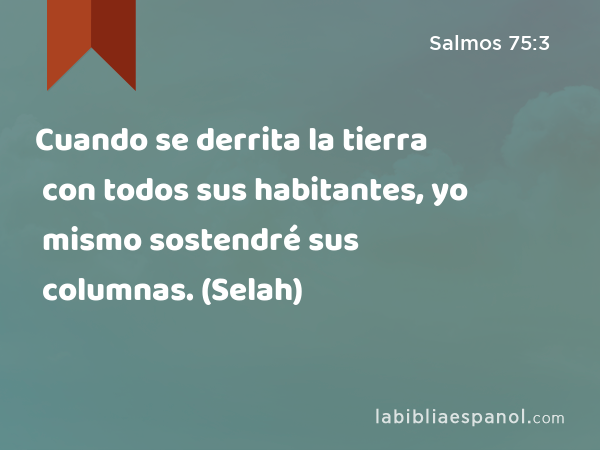 Cuando se derrita la tierra con todos sus habitantes, yo mismo sostendré sus columnas. (Selah) - Salmos 75:3