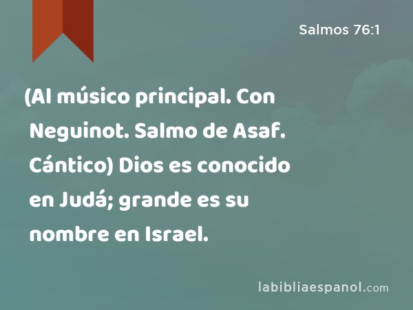 (Al músico principal. Con Neguinot. Salmo de Asaf. Cántico) Dios es conocido en Judá; grande es su nombre en Israel. - Salmos 76:1