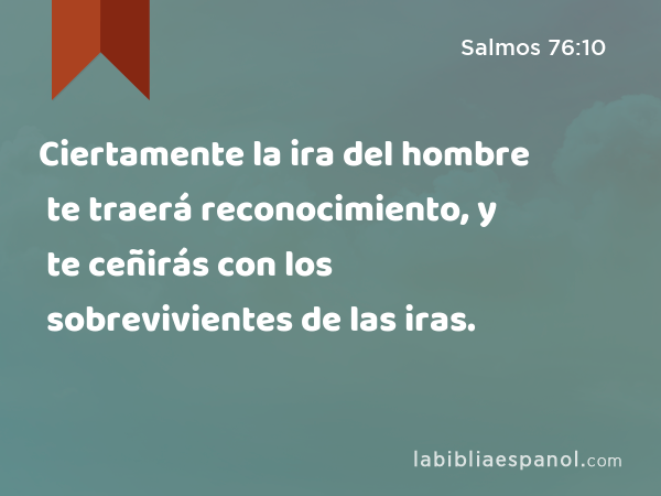 Ciertamente la ira del hombre te traerá reconocimiento, y te ceñirás con los sobrevivientes de las iras. - Salmos 76:10