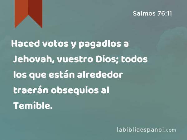 Haced votos y pagadlos a Jehovah, vuestro Dios; todos los que están alrededor traerán obsequios al Temible. - Salmos 76:11