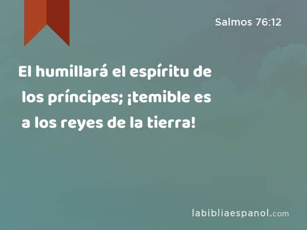 El humillará el espíritu de los príncipes; ¡temible es a los reyes de la tierra! - Salmos 76:12