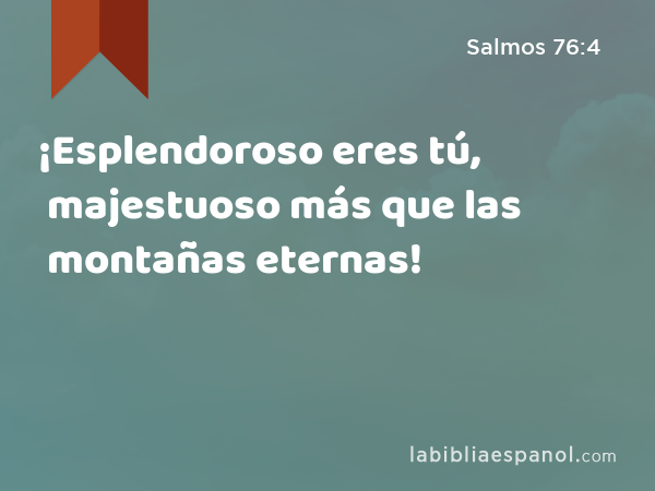 ¡Esplendoroso eres tú, majestuoso más que las montañas eternas! - Salmos 76:4