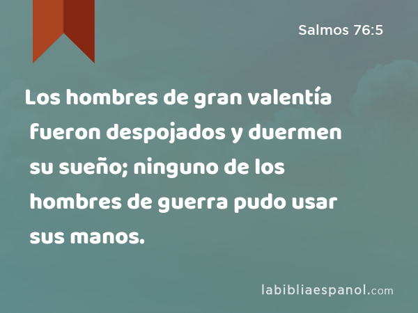 Los hombres de gran valentía fueron despojados y duermen su sueño; ninguno de los hombres de guerra pudo usar sus manos. - Salmos 76:5