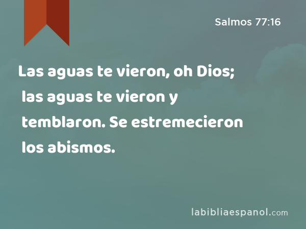 Las aguas te vieron, oh Dios; las aguas te vieron y temblaron. Se estremecieron los abismos. - Salmos 77:16