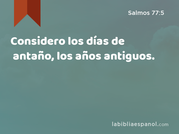 Considero los días de antaño, los años antiguos. - Salmos 77:5