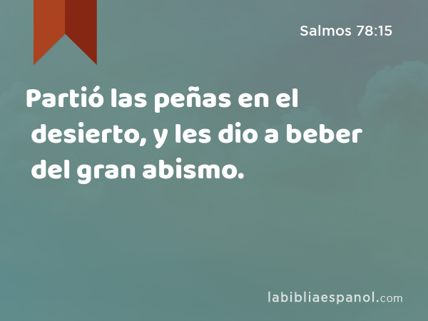 Partió las peñas en el desierto, y les dio a beber del gran abismo. - Salmos 78:15