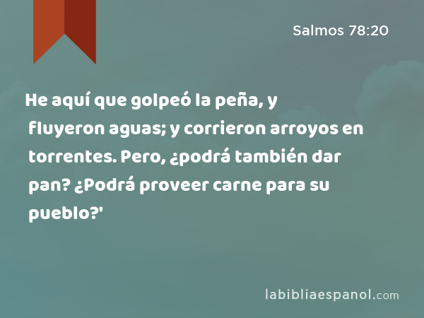 He aquí que golpeó la peña, y fluyeron aguas; y corrieron arroyos en torrentes. Pero, ¿podrá también dar pan? ¿Podrá proveer carne para su pueblo?' - Salmos 78:20