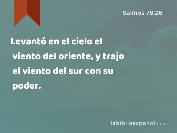 Levantó en el cielo el viento del oriente, y trajo el viento del sur con su poder. - Salmos 78:26