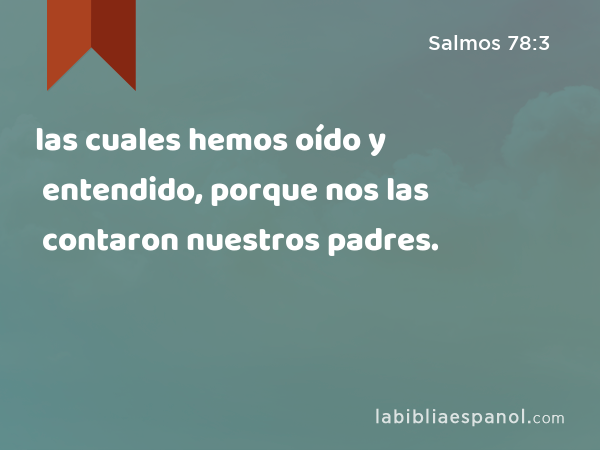 las cuales hemos oído y entendido, porque nos las contaron nuestros padres. - Salmos 78:3