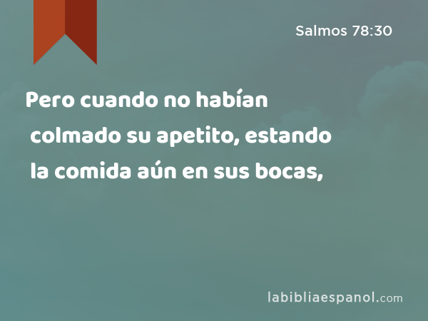 Pero cuando no habían colmado su apetito, estando la comida aún en sus bocas, - Salmos 78:30