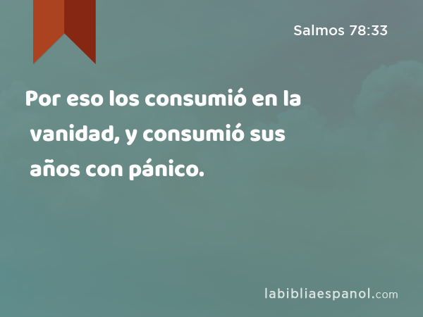 Por eso los consumió en la vanidad, y consumió sus años con pánico. - Salmos 78:33