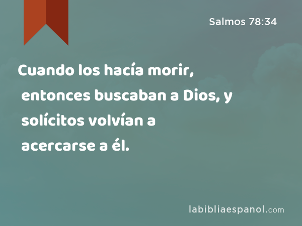 Cuando los hacía morir, entonces buscaban a Dios, y solícitos volvían a acercarse a él. - Salmos 78:34