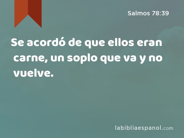 Se acordó de que ellos eran carne, un soplo que va y no vuelve. - Salmos 78:39