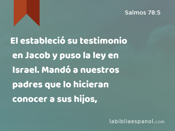 El estableció su testimonio en Jacob y puso la ley en Israel. Mandó a nuestros padres que lo hicieran conocer a sus hijos, - Salmos 78:5