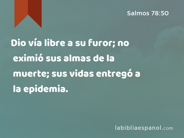 Dio vía libre a su furor; no eximió sus almas de la muerte; sus vidas entregó a la epidemia. - Salmos 78:50