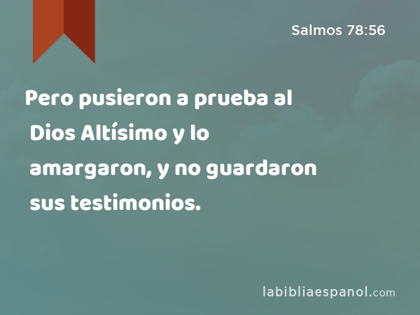 Pero pusieron a prueba al Dios Altísimo y lo amargaron, y no guardaron sus testimonios. - Salmos 78:56