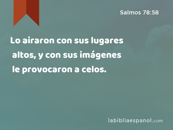 Lo airaron con sus lugares altos, y con sus imágenes le provocaron a celos. - Salmos 78:58