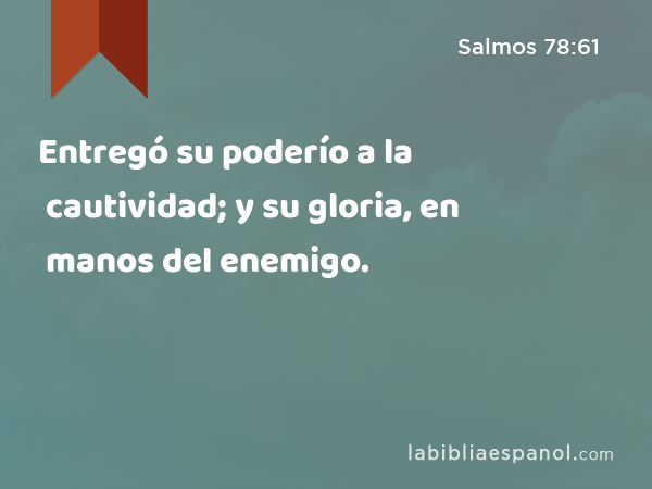 Entregó su poderío a la cautividad; y su gloria, en manos del enemigo. - Salmos 78:61