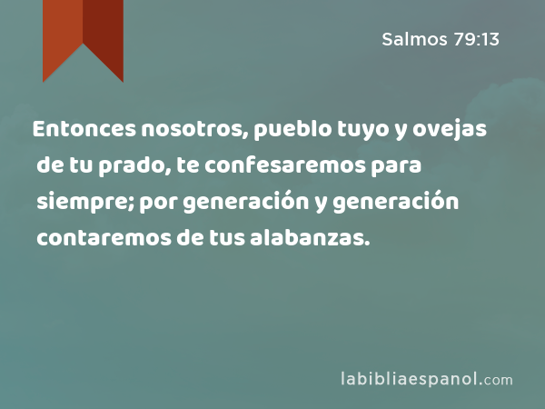 Entonces nosotros, pueblo tuyo y ovejas de tu prado, te confesaremos para siempre; por generación y generación contaremos de tus alabanzas. - Salmos 79:13