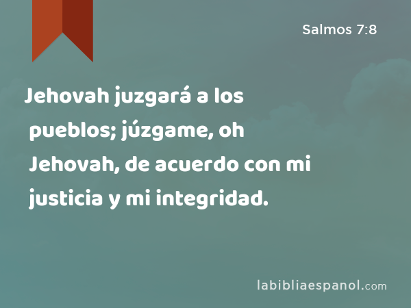 Jehovah juzgará a los pueblos; júzgame, oh Jehovah, de acuerdo con mi justicia y mi integridad. - Salmos 7:8