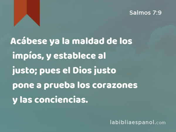 Acábese ya la maldad de los impíos, y establece al justo; pues el Dios justo pone a prueba los corazones y las conciencias. - Salmos 7:9