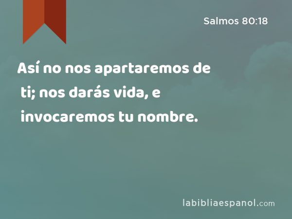 Así no nos apartaremos de ti; nos darás vida, e invocaremos tu nombre. - Salmos 80:18