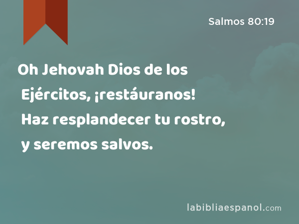 Oh Jehovah Dios de los Ejércitos, ¡restáuranos! Haz resplandecer tu rostro, y seremos salvos. - Salmos 80:19