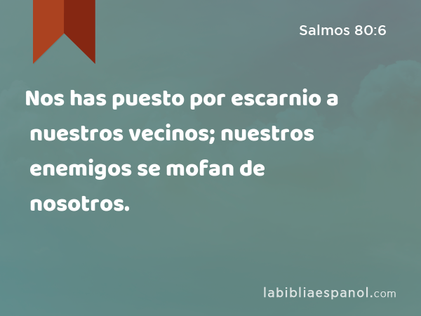 Nos has puesto por escarnio a nuestros vecinos; nuestros enemigos se mofan de nosotros. - Salmos 80:6