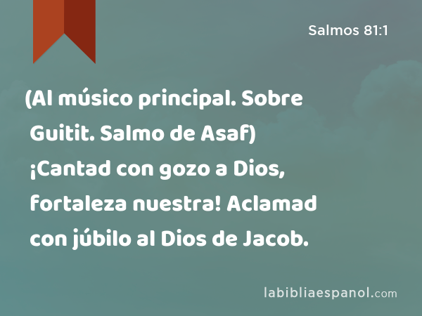 (Al músico principal. Sobre Guitit. Salmo de Asaf) ¡Cantad con gozo a Dios, fortaleza nuestra! Aclamad con júbilo al Dios de Jacob. - Salmos 81:1