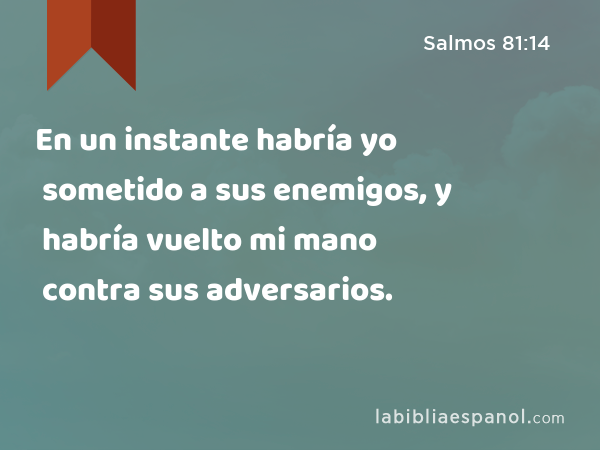 En un instante habría yo sometido a sus enemigos, y habría vuelto mi mano contra sus adversarios. - Salmos 81:14