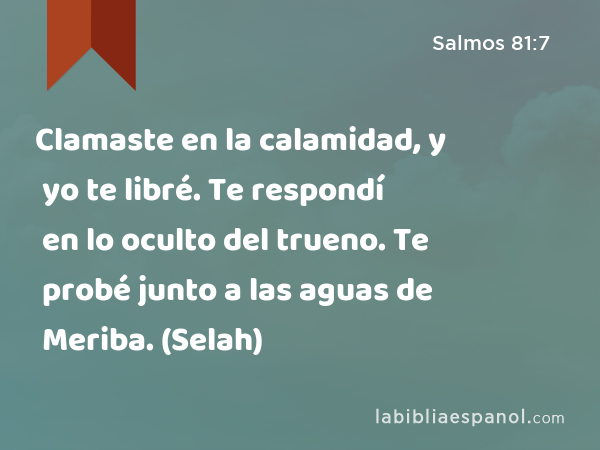 Clamaste en la calamidad, y yo te libré. Te respondí en lo oculto del trueno. Te probé junto a las aguas de Meriba. (Selah) - Salmos 81:7