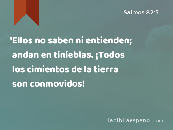 'Ellos no saben ni entienden; andan en tinieblas. ¡Todos los cimientos de la tierra son conmovidos! - Salmos 82:5