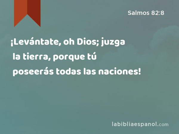 ¡Levántate, oh Dios; juzga la tierra, porque tú poseerás todas las naciones! - Salmos 82:8