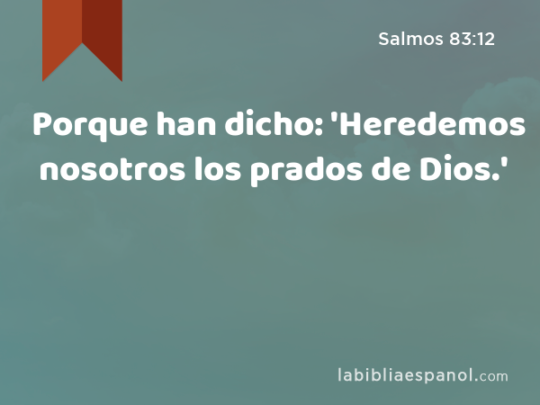 Porque han dicho: 'Heredemos nosotros los prados de Dios.' - Salmos 83:12