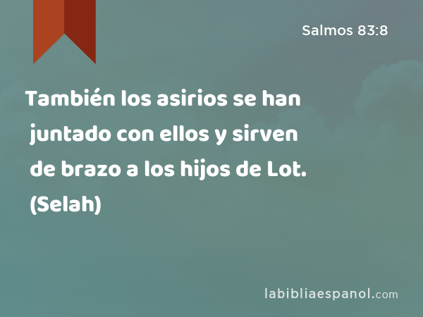 También los asirios se han juntado con ellos y sirven de brazo a los hijos de Lot. (Selah) - Salmos 83:8