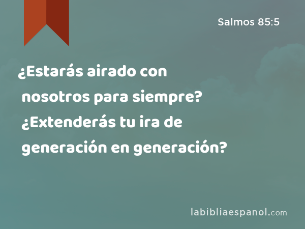 ¿Estarás airado con nosotros para siempre? ¿Extenderás tu ira de generación en generación? - Salmos 85:5