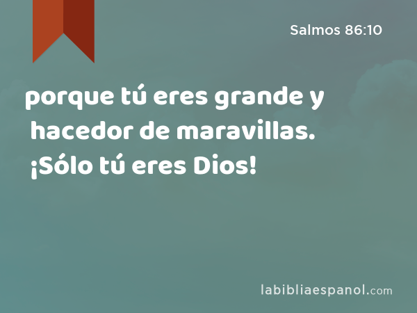 porque tú eres grande y hacedor de maravillas. ¡Sólo tú eres Dios! - Salmos 86:10