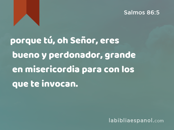 porque tú, oh Señor, eres bueno y perdonador, grande en misericordia para con los que te invocan. - Salmos 86:5