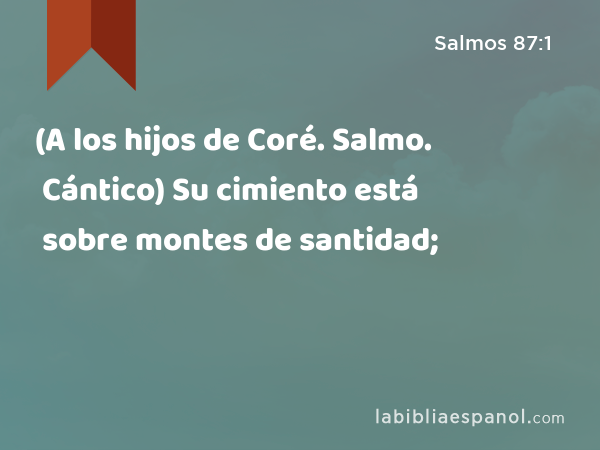 (A los hijos de Coré. Salmo. Cántico) Su cimiento está sobre montes de santidad; - Salmos 87:1