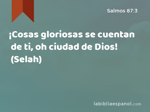 ¡Cosas gloriosas se cuentan de ti, oh ciudad de Dios! (Selah) - Salmos 87:3