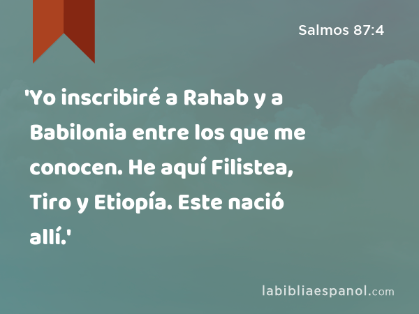 'Yo inscribiré a Rahab y a Babilonia entre los que me conocen. He aquí Filistea, Tiro y Etiopía. Este nació allí.' - Salmos 87:4