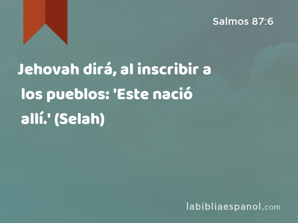 Jehovah dirá, al inscribir a los pueblos: 'Este nació allí.' (Selah) - Salmos 87:6