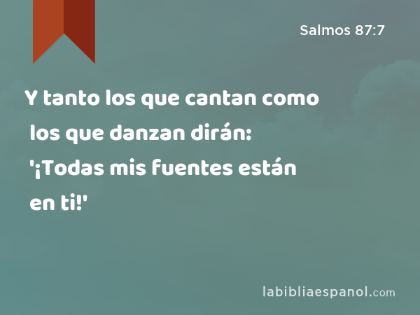 Y tanto los que cantan como los que danzan dirán: '¡Todas mis fuentes están en ti!' - Salmos 87:7