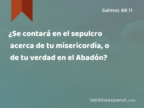 ¿Se contará en el sepulcro acerca de tu misericordia, o de tu verdad en el Abadón? - Salmos 88:11