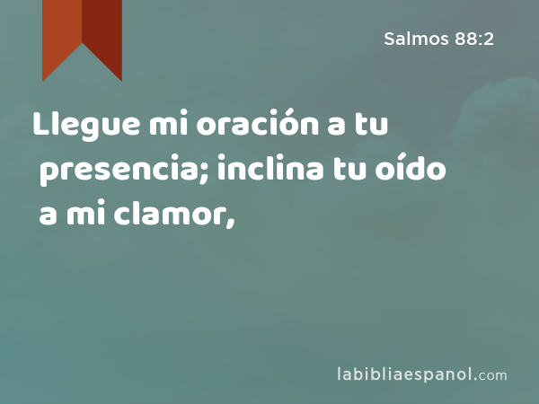 Llegue mi oración a tu presencia; inclina tu oído a mi clamor, - Salmos 88:2