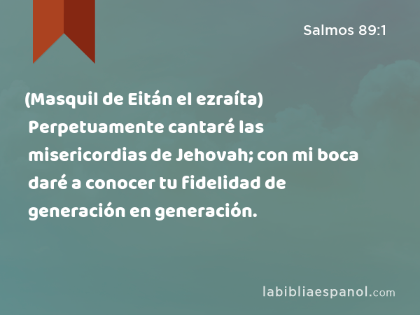 (Masquil de Eitán el ezraíta) Perpetuamente cantaré las misericordias de Jehovah; con mi boca daré a conocer tu fidelidad de generación en generación. - Salmos 89:1