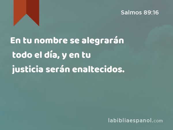 En tu nombre se alegrarán todo el día, y en tu justicia serán enaltecidos. - Salmos 89:16